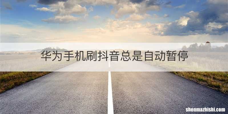 华为手机刷抖音总是自动暂停