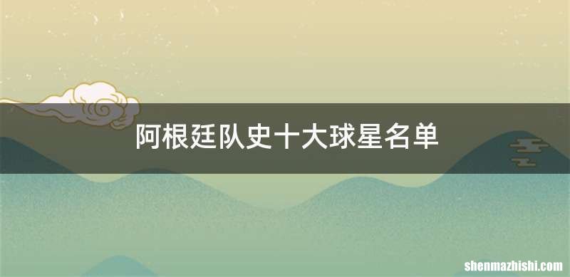 阿根廷队史十大球星名单
