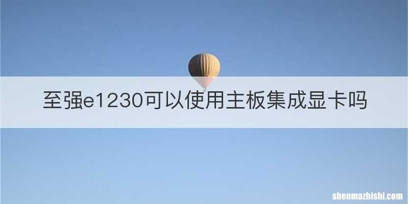至强e1230可以使用主板集成显卡吗