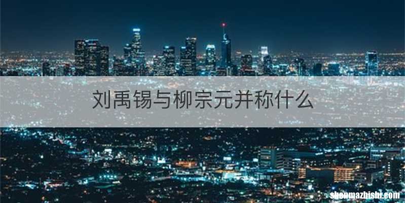 刘禹锡与柳宗元并称什么