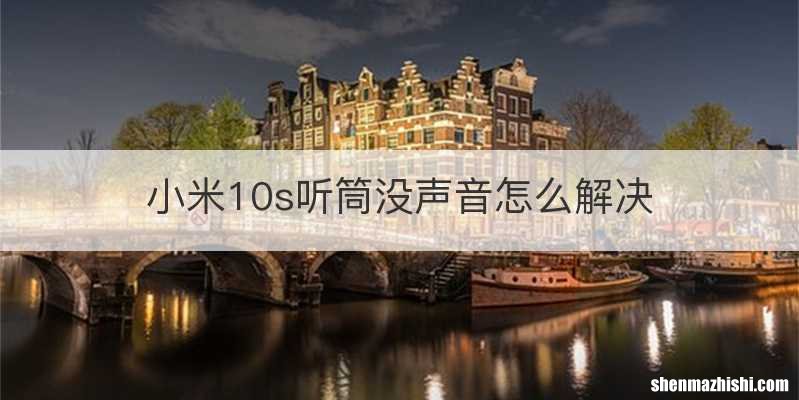 小米10s听筒没声音怎么解决