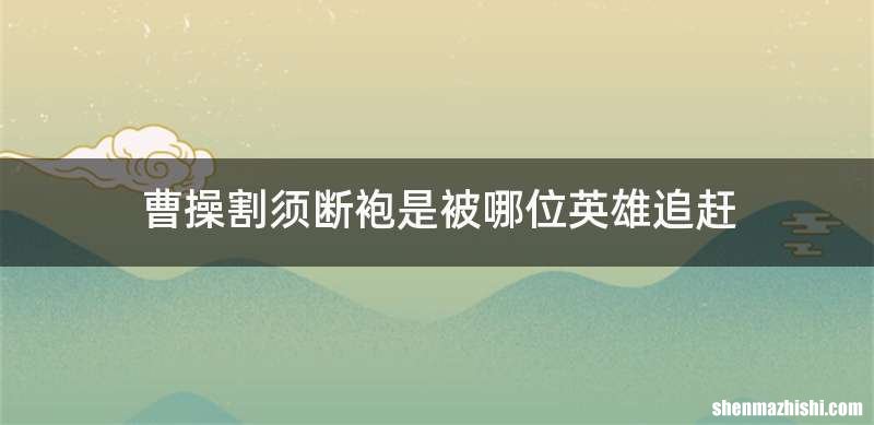 曹操割须断袍是被哪位英雄追赶