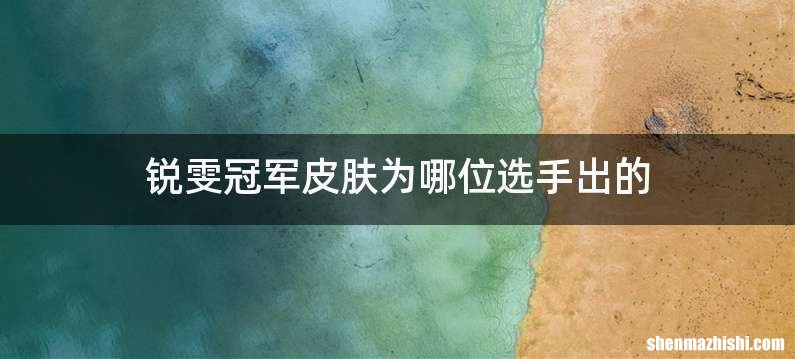 锐雯冠军皮肤为哪位选手出的
