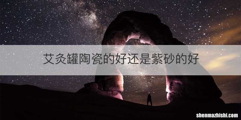 艾灸罐陶瓷的好还是紫砂的好