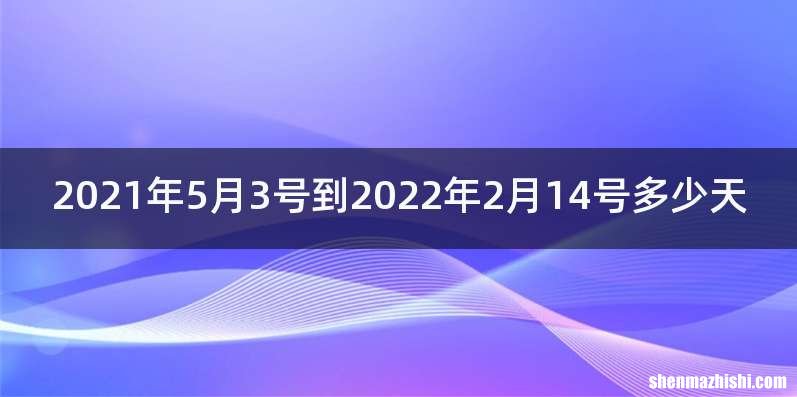 2021年5月3号到2022年2月14号多少天