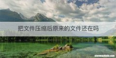 把文件压缩后原来的文件还在吗
