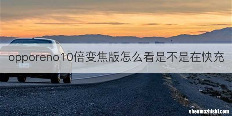 opporeno10倍变焦版怎么看是不是在快充