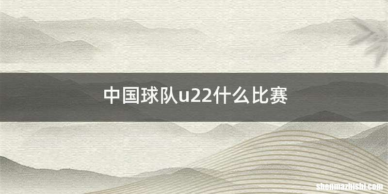 中国球队u22什么比赛