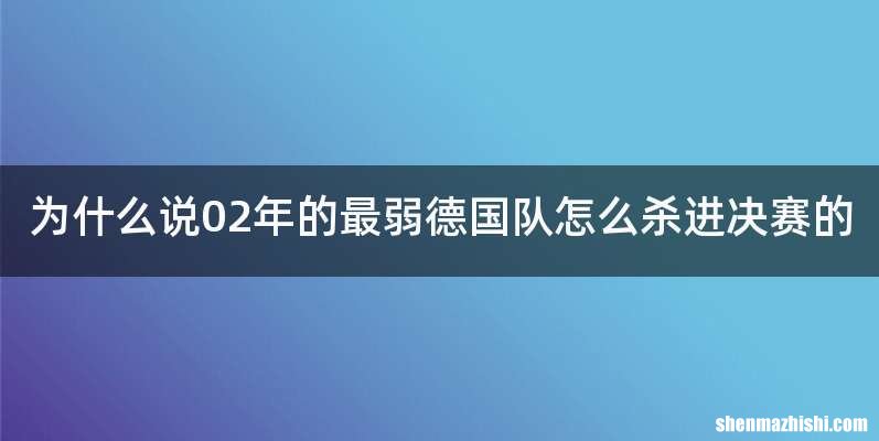 为什么说02年的最弱德国队怎么杀进决赛的