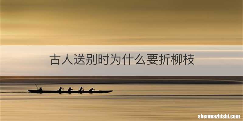 古人送别时为什么要折柳枝