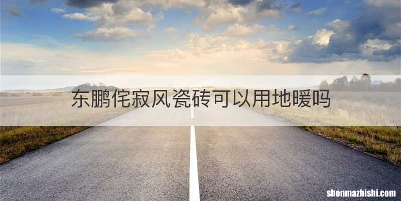 东鹏侘寂风瓷砖可以用地暖吗