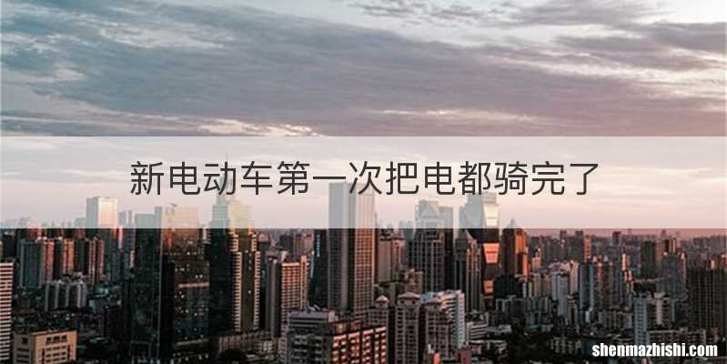 新电动车第一次把电都骑完了