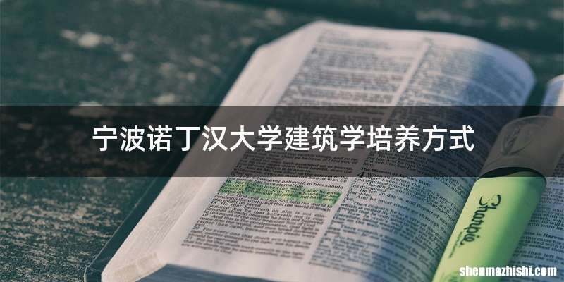 宁波诺丁汉大学建筑学培养方式