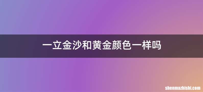 一立金沙和黄金颜色一样吗
