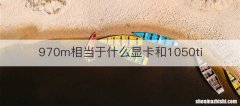 970m相当于什么显卡和1050ti