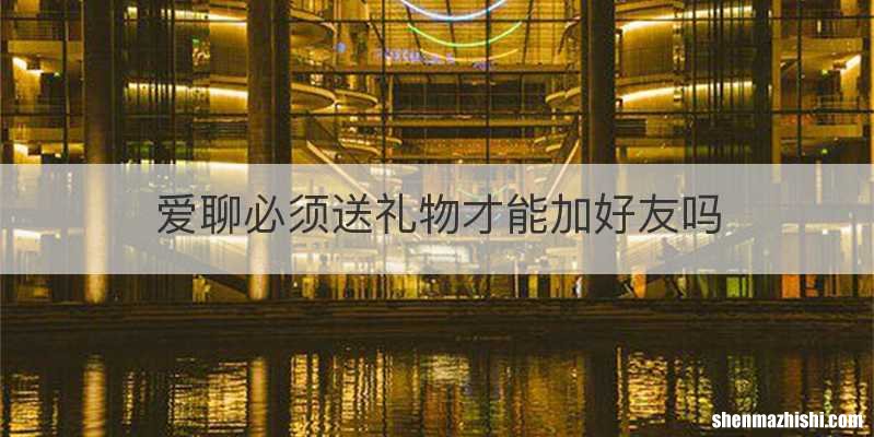 爱聊必须送礼物才能加好友吗