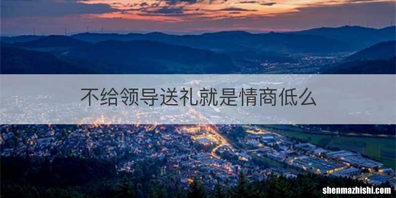 不给领导送礼就是情商低么