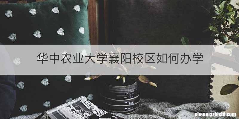 华中农业大学襄阳校区如何办学