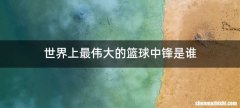 世界上最伟大的篮球中锋是谁