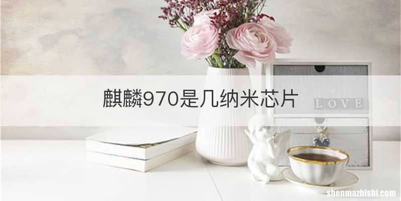 麒麟970是几纳米芯片
