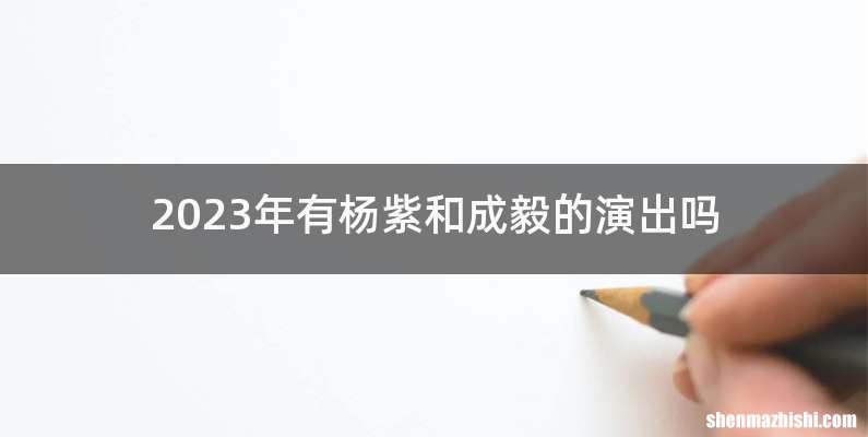 2023年有杨紫和成毅的演出吗