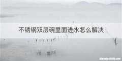 不锈钢双层碗里面进水怎么解决