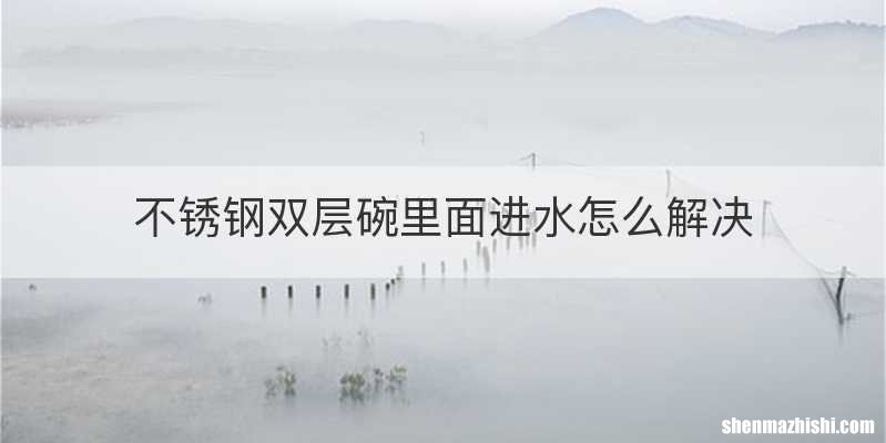 不锈钢双层碗里面进水怎么解决