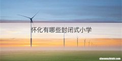 怀化有哪些封闭式小学
