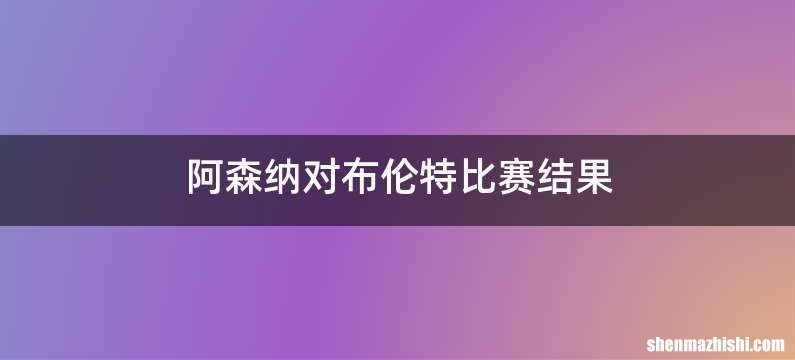 阿森纳对布伦特比赛结果