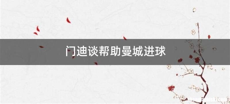 门迪谈帮助曼城进球