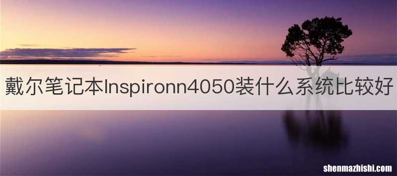 戴尔笔记本lnspironn4050装什么系统比较好
