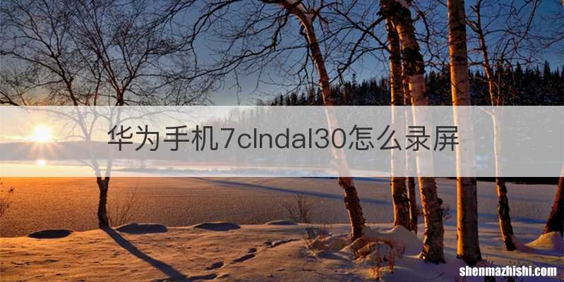 华为手机7clndal30怎么录屏