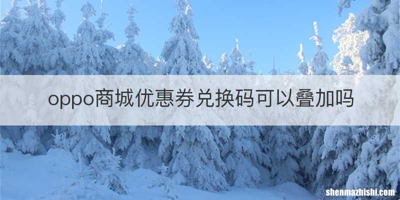 oppo商城优惠券兑换码可以叠加吗