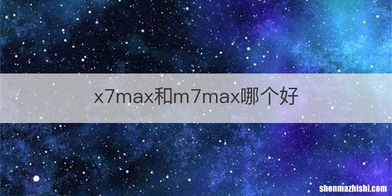 x7max和m7max哪个好
