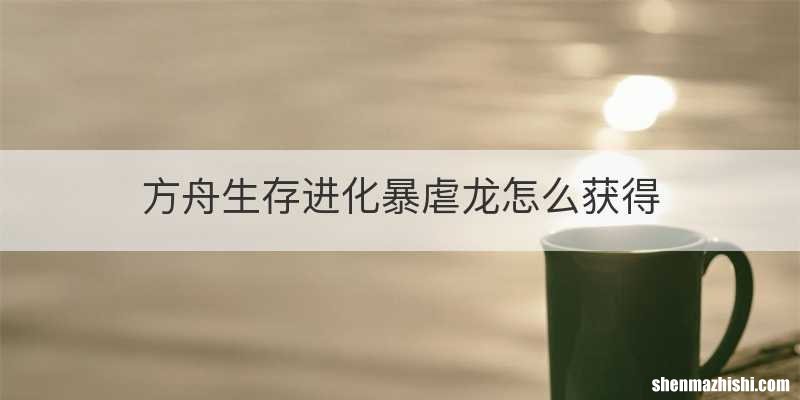 方舟生存进化暴虐龙怎么获得