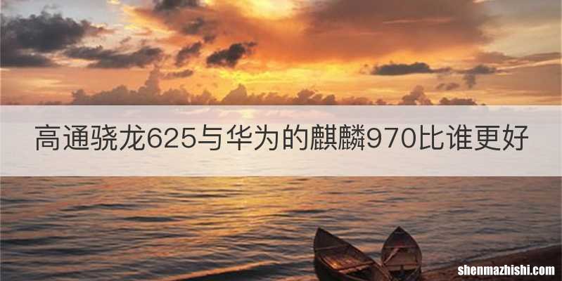 高通骁龙625与华为的麒麟970比谁更好