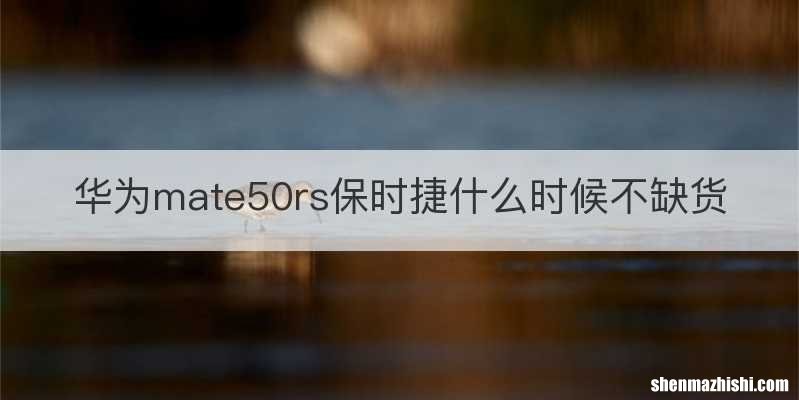 华为mate50rs保时捷什么时候不缺货