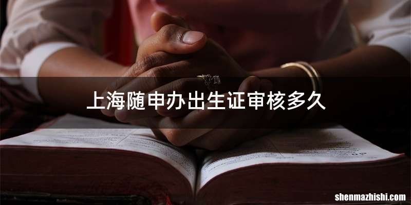 上海随申办出生证审核多久