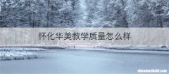 怀化华美教学质量怎么样