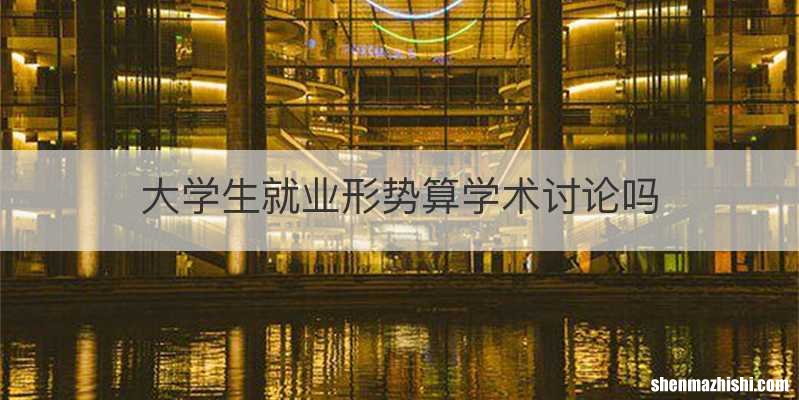 大学生就业形势算学术讨论吗