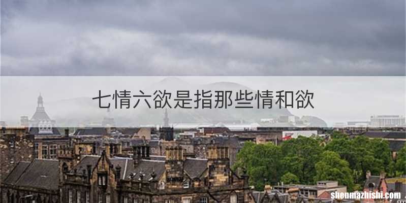 七情六欲是指那些情和欲