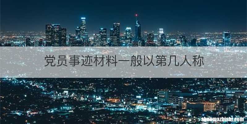 党员事迹材料一般以第几人称