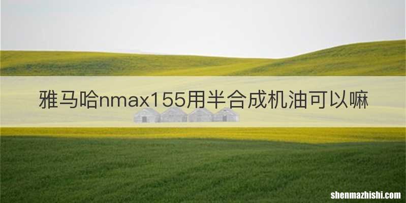 雅马哈nmax155用半合成机油可以嘛