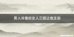 男人冷落你女人三招让他主动