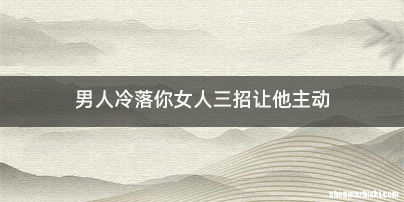 男人冷落你女人三招让他主动