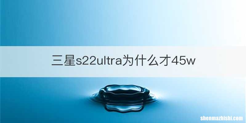 三星s22ultra为什么才45w