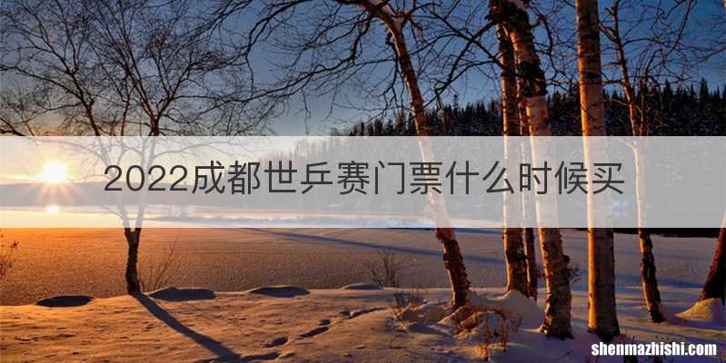 2022成都世乒赛门票什么时候买