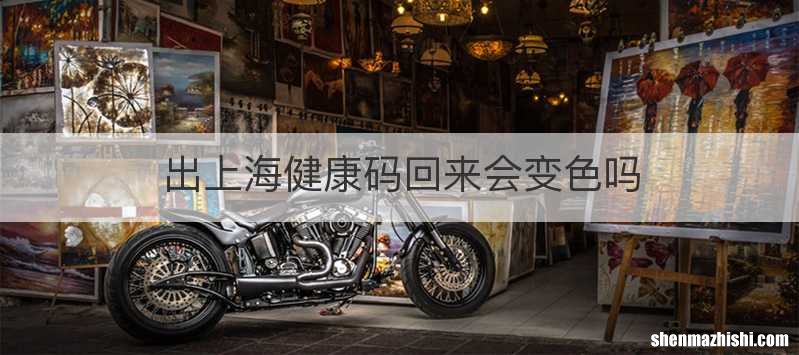 出上海健康码回来会变色吗