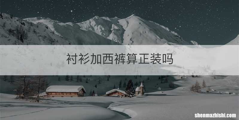 衬衫加西裤算正装吗