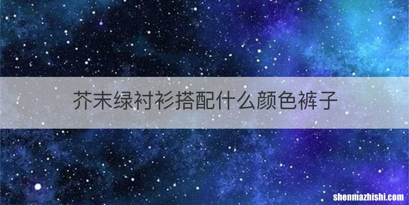 芥末绿衬衫搭配什么颜色裤子